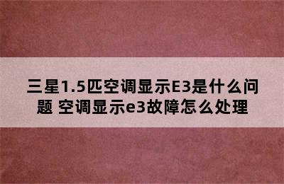 三星1.5匹空调显示E3是什么问题 空调显示e3故障怎么处理